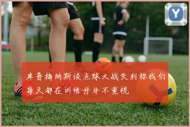 库普梅纳斯谈点球大战失利称我们每天都在训练并非不重视