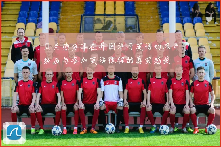 贝兰热分享在异国学习英语的艰辛经历与参加英语课程的真实感受