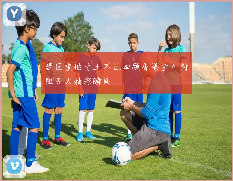 禁区重地寸土不让回顾香港金牛封阻五大精彩瞬间