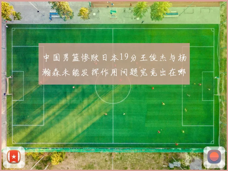 中国男篮惨败日本19分王俊杰与杨瀚森未能发挥作用问题究竟出在哪儿