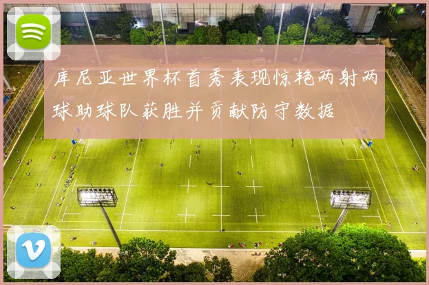 库尼亚世界杯首秀表现惊艳两射两球助球队获胜并贡献防守数据