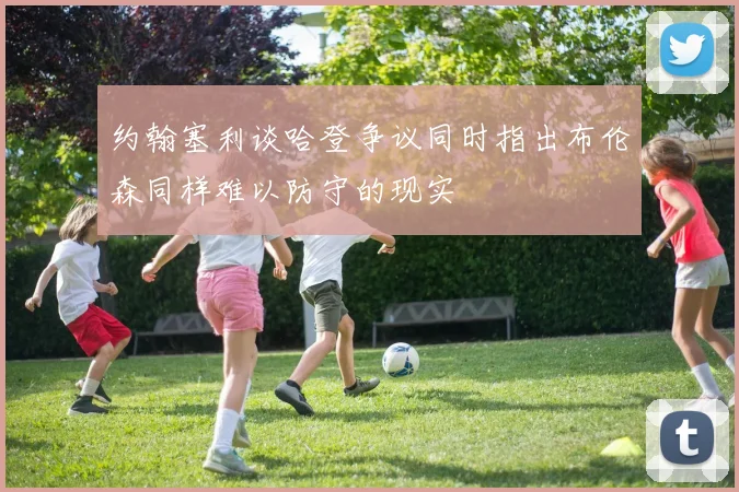 约翰塞利谈哈登争议同时指出布伦森同样难以防守的现实
