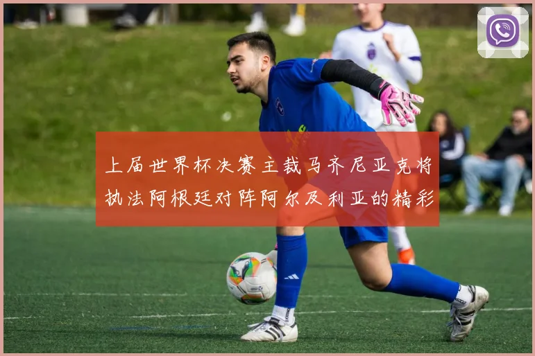 上届世界杯决赛主裁马齐尼亚克将执法阿根廷对阵阿尔及利亚的精彩对决