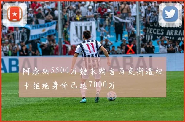 阿森纳5500万镑求购吉马良斯遭纽卡拒绝身价已达7000万