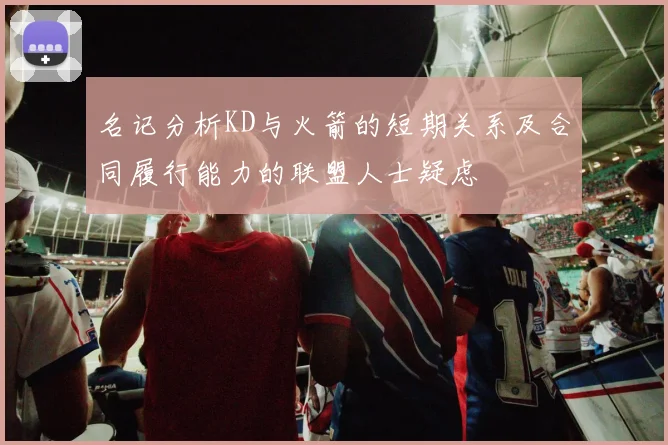 名记分析KD与火箭的短期关系及合同履行能力的联盟人士疑虑