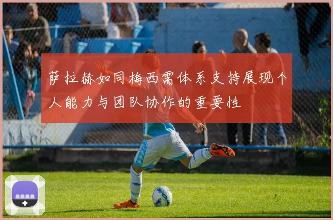 萨拉赫如同梅西需体系支持展现个人能力与团队协作的重要性