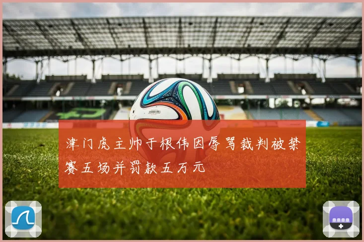 津门虎主帅于根伟因辱骂裁判被禁赛五场并罚款五万元