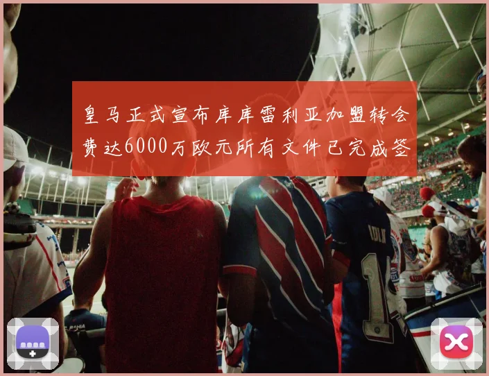 皇马正式宣布库库雷利亚加盟转会费达6000万欧元所有文件已完成签署