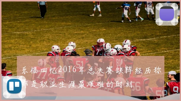 乐福回忆2016年总决赛缺阵经历称那是职业生涯最艰难的时刻