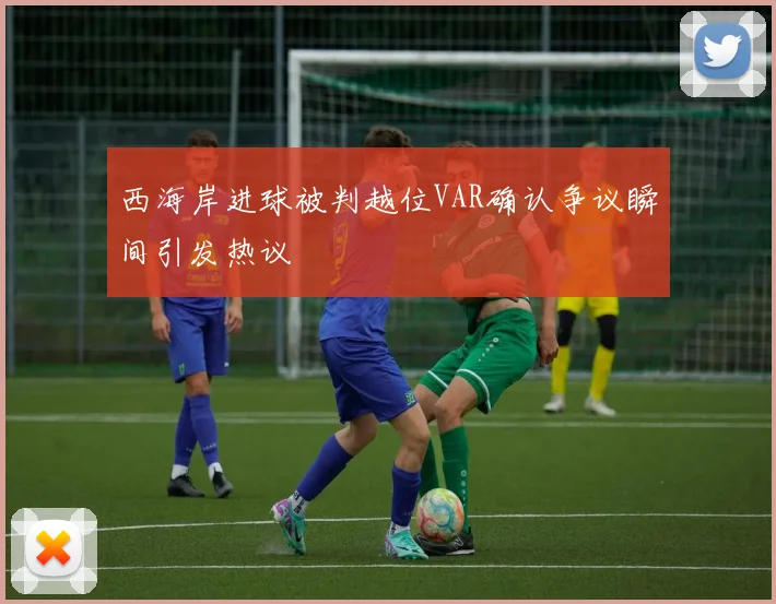 西海岸进球被判越位VAR确认争议瞬间引发热议