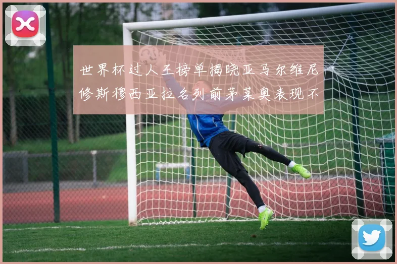 世界杯过人王榜单揭晓亚马尔维尼修斯穆西亚拉名列前茅莱奥表现不俗