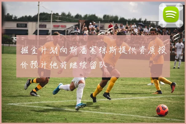 掘金计划向斯潘塞琼斯提供资质报价预计他将继续留队