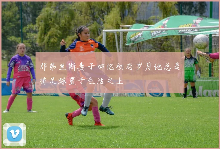 邓弗里斯妻子回忆初恋岁月他总是将足球置于生活之上