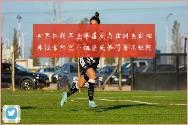 世界杯新军全军覆没乌兹别克斯坦库拉索约旦小组垫底佛得角不敌阿根廷